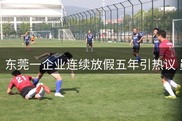 东莞一企业连续放假五年引热议 员工陷两难抉择