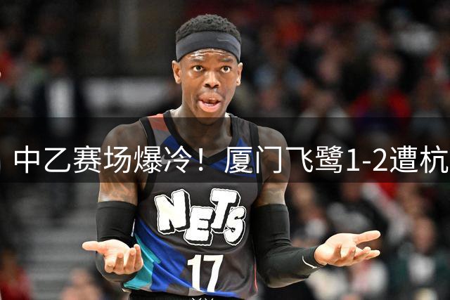 中乙赛场爆冷！厦门飞鹭1-2遭杭州临平吴越逆转 主场不败金身告破
