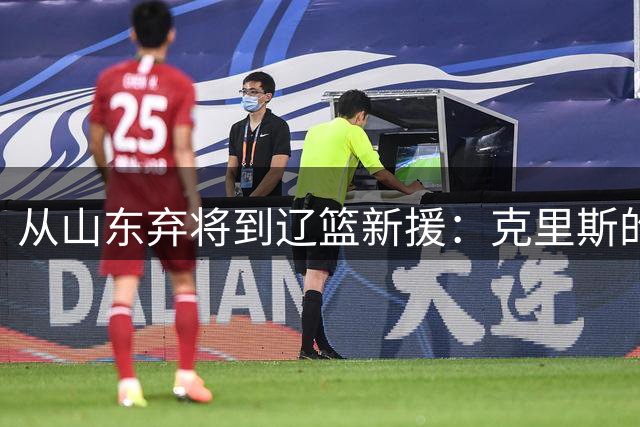 从山东弃将到辽篮新援：克里斯的救赎之门，赵继伟是关键钥匙