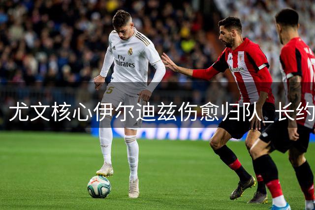 尤文核心伊尔迪兹伤愈归队 长约锁定未来十年基石