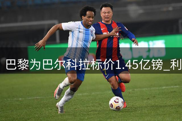 巴黎为巴尔科拉标价1.45亿镑 利物浦阿森纳引援遇天价门槛