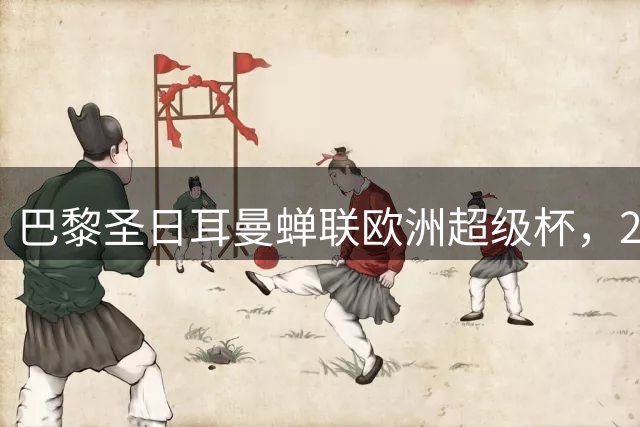 巴黎圣日耳曼蝉联欧洲超级杯，2-1力克阿斯顿维拉