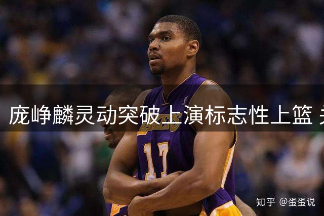 庞峥麟灵动突破上演标志性上篮 关键得分助力球队锁定胜局