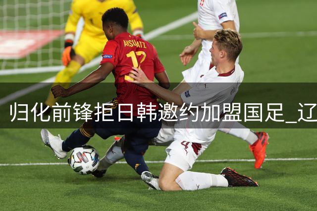 归化前锋拒日韩邀约加盟国足 辽足残阵迎战申花存变数