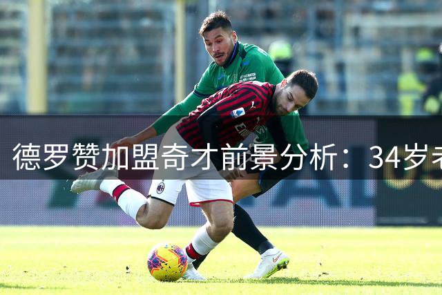 德罗赞加盟奇才前景分析：34岁老将能否激活华盛顿青年军？