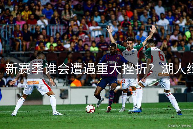 新赛季谁会遭遇重大挫折？湖人绿军恐难逃厄运
