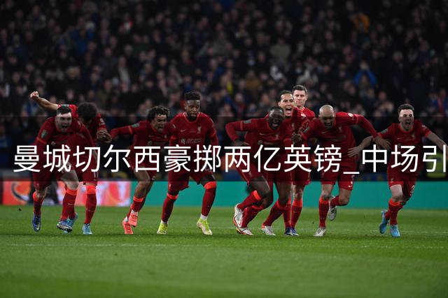 曼城切尔西豪掷两亿英镑 中场引援谁更具战略价值？