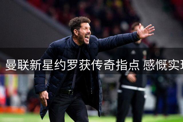 曼联新星约罗获传奇指点 感慨实现儿时梦想