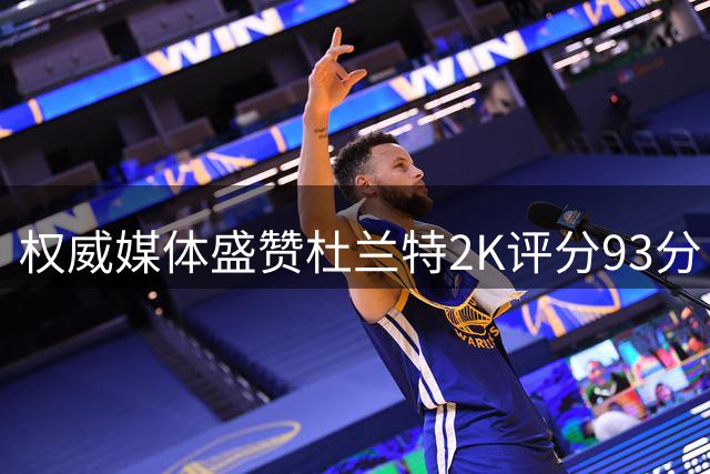 权威媒体盛赞杜兰特2K评分93分 彰显现役顶级球星地位