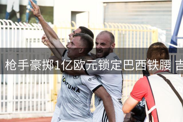 枪手豪掷1亿欧元锁定巴西铁腰 吉马良斯加盟进入倒计时