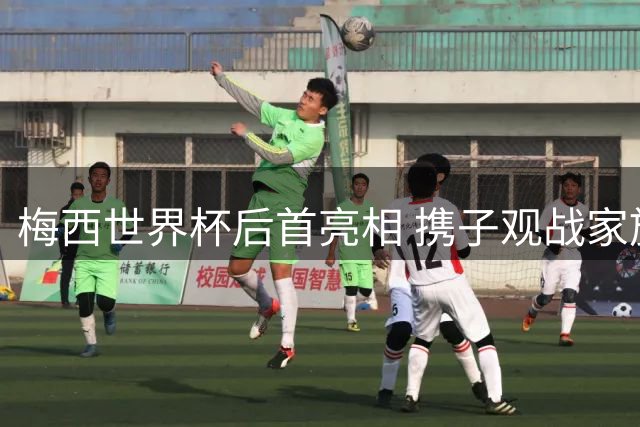 梅西世界杯后首亮相 携子观战家族俱乐部关键战役