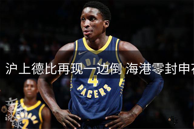 沪上德比再现一边倒 海港零封申花延续主场强势
