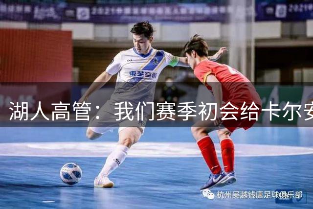 湖人高管：我们赛季初会给卡尔安排简单任务 防守并把握空位投篮