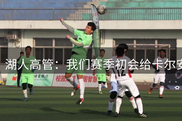 湖人高管：我们赛季初会给卡尔安排简单任务 防守并把握空位投篮