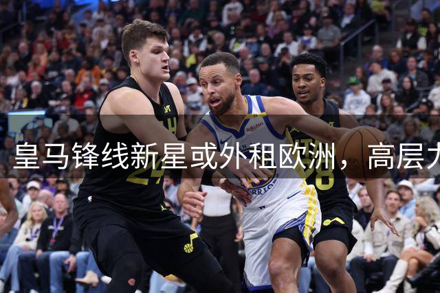 皇马锋线新星或外租欧洲，高层力促其获得更多出场机会