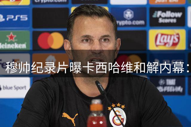 穆帅纪录片曝卡西哈维和解内幕：国家德比就是战争