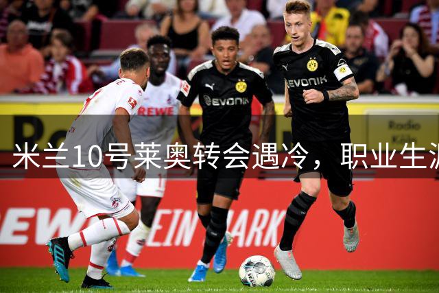 米兰10号莱奥转会遇冷，职业生涯面临重要抉择