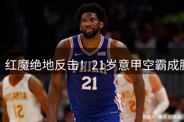 红魔绝地反击！21岁意甲空霸成滕哈赫锋线救星 数据碾压同期哈兰德