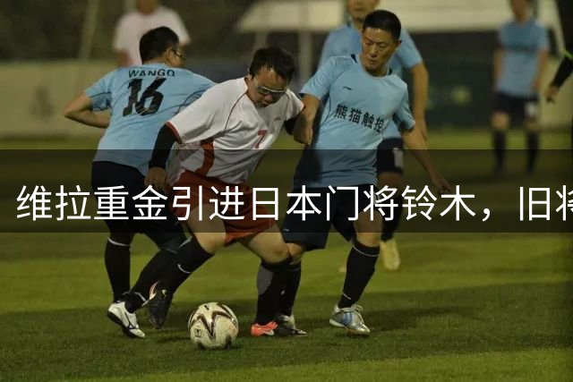 维拉重金引进日本门将铃木，旧将马丁内斯或投尤文