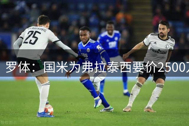 罗体：国米为弗拉泰西要价2500万欧，尤文需要先卖球员腾出空间