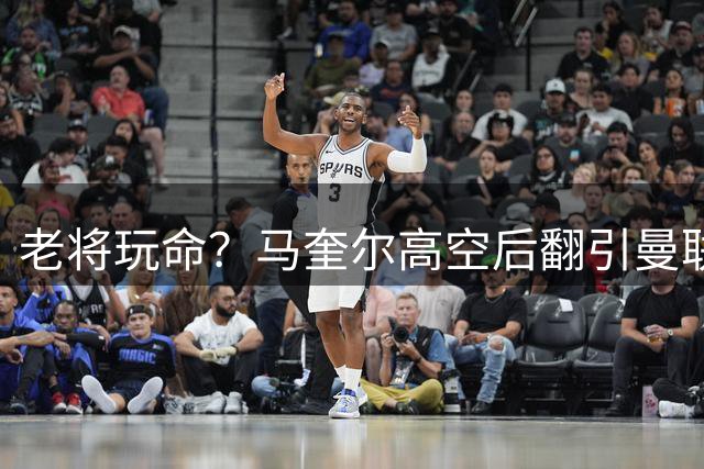 老将玩命？马奎尔高空后翻引曼联球迷集体揪心