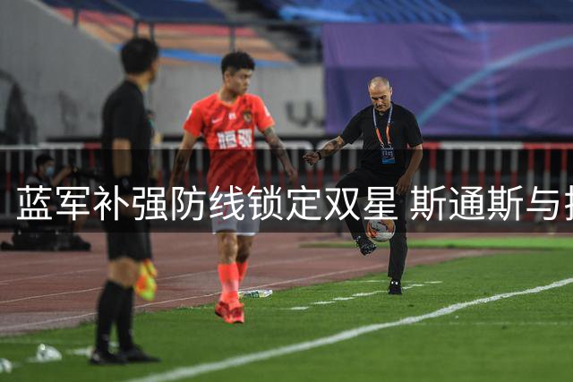 蓝军补强防线锁定双星 斯通斯与拉克鲁瓦成重点目标