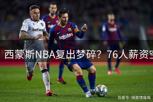 西蒙斯NBA复出梦碎？76人薪资空间告急难签旧将