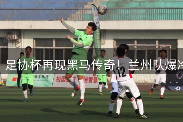 足协杯再现黑马传奇！兰州队爆冷淘汰陕西队晋级八强
