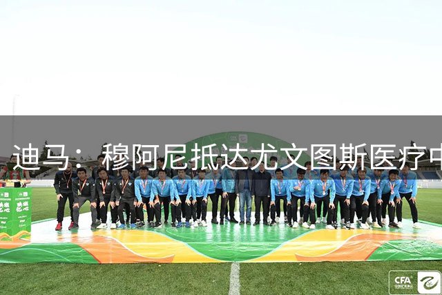 迪马：穆阿尼抵达尤文图斯医疗中心，准备接受体检