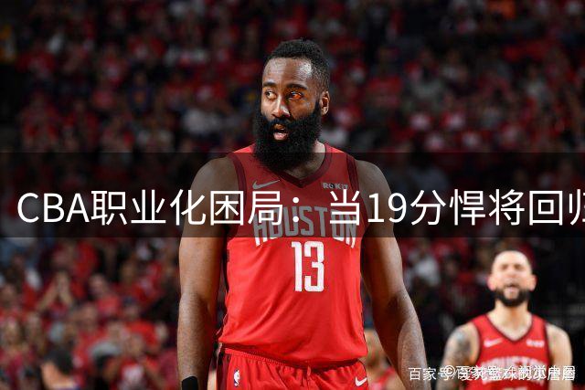 CBA职业化困局：当19分悍将回归低阶联赛折射体制之痛